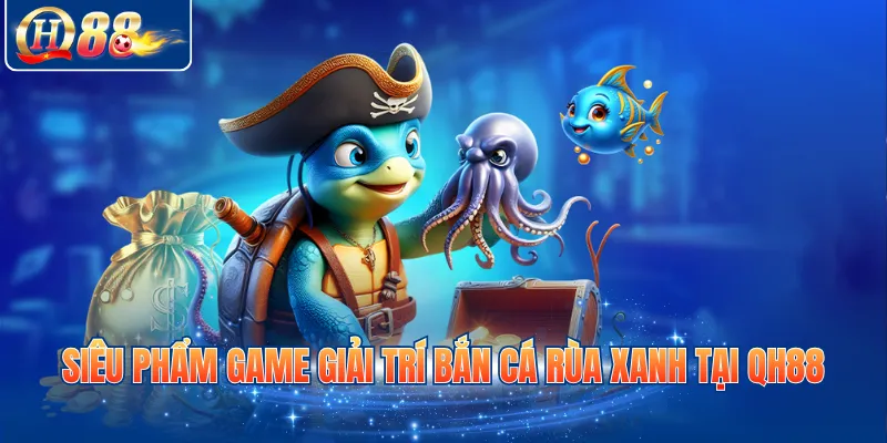 Siêu phẩm game giải trí bắn cá rùa xanh tại QH88